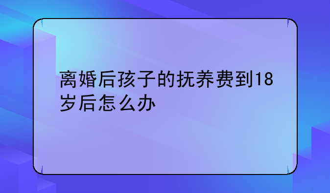 离婚后孩子的抚养费到18岁后怎么办