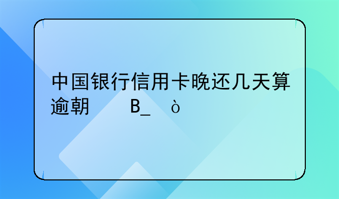 中国银行信用卡晚还几天算逾期吗？