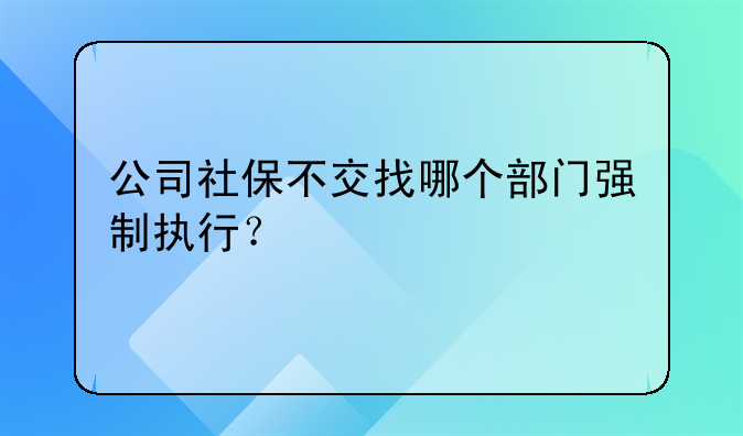 公司社保不交找哪个部门强制执行？