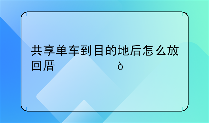 共享单车到目的地后怎么放回原处？