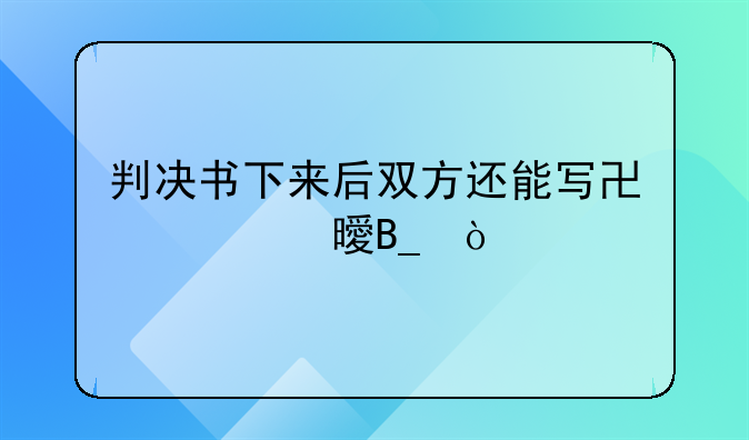 判决书下来后双方还能写协议书吗？