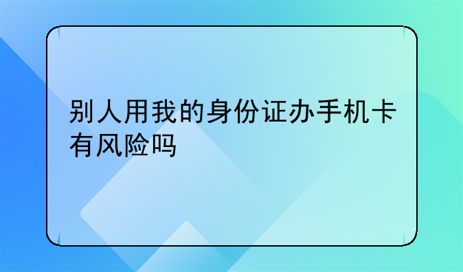 别人用我的身份证办手机卡有风险吗