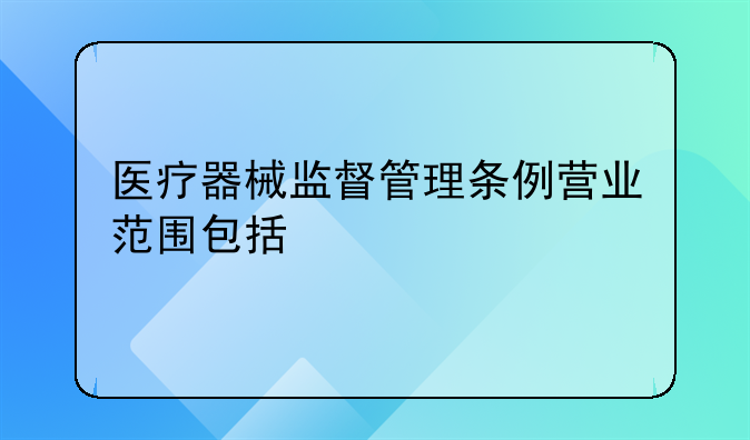 医疗器械监督管理条例营业范围包括