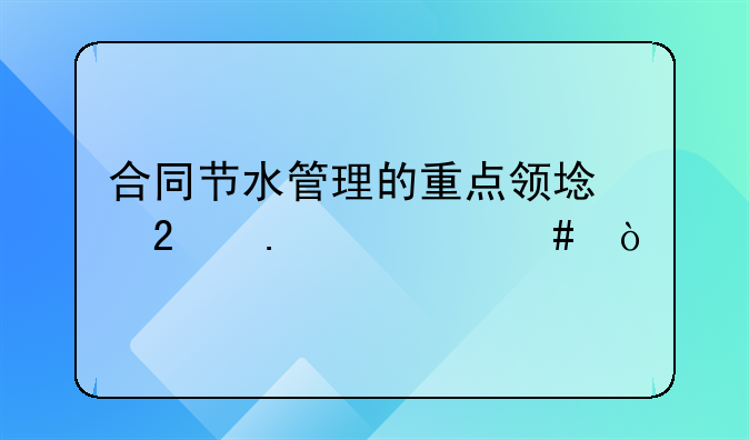 合同节水管理的重点领域包括什么？