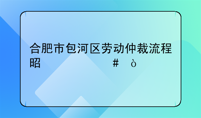 合肥市包河区劳动仲裁流程是什么？
