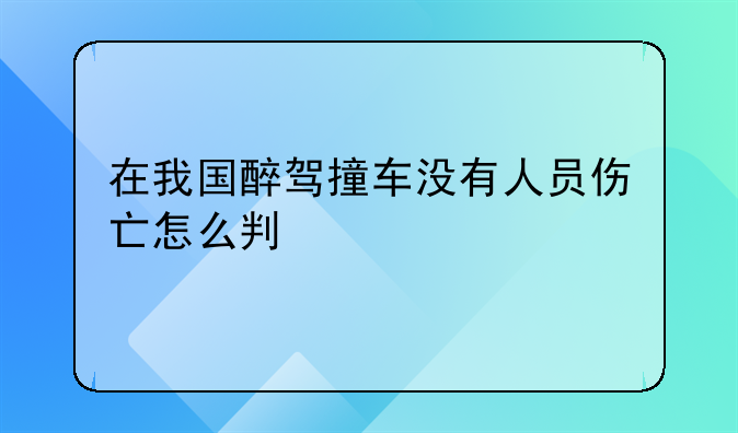 在我国醉驾撞车没有人员伤亡怎么判