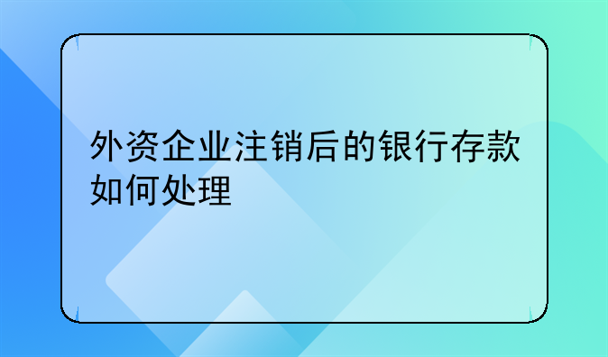 外资企业注销后的银行存款如何处理