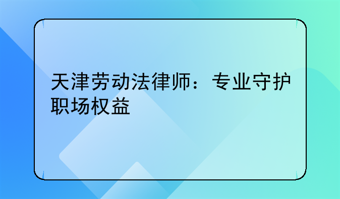天津劳动法律师：专业守护职场权益