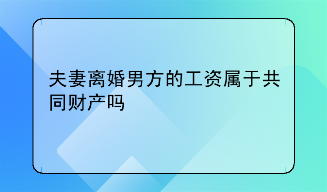 夫妻离婚男方的工资属于共同财产吗