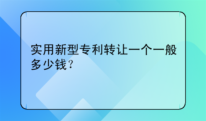 实用新型专利转让一个一般多少钱？