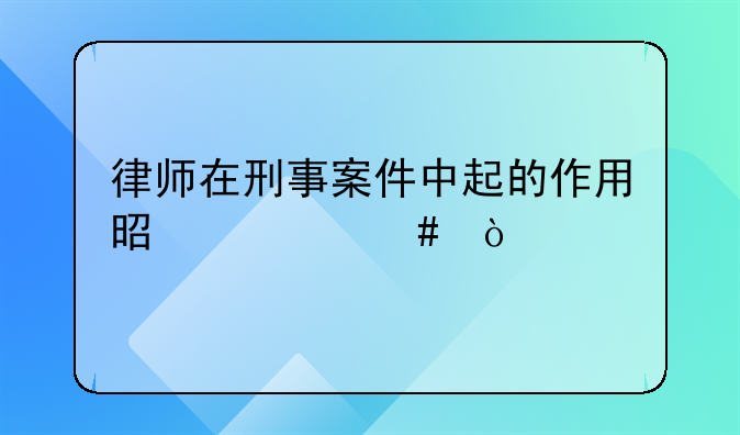 律师在刑事案件中起的作用是什么？
