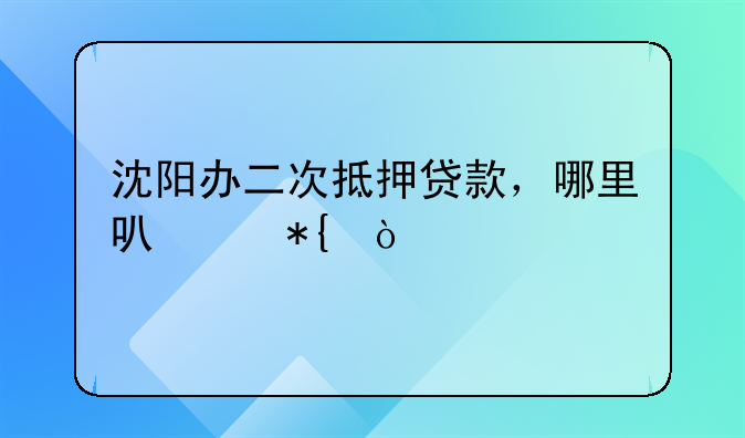 沈阳办二次抵押贷款，哪里可以办？