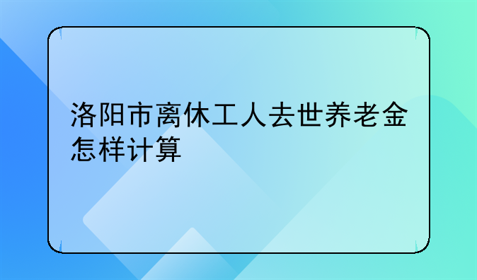洛阳市离休工人去世养老金怎样计算