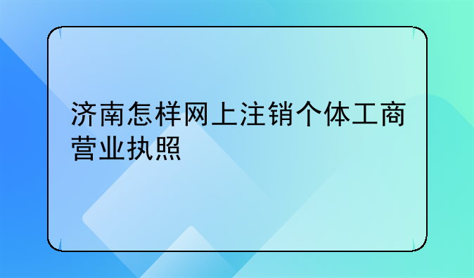 济南怎样网上注销个体工商营业执照