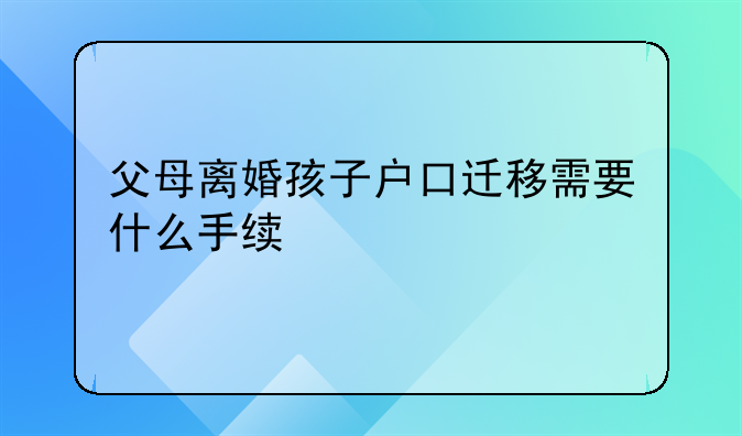 父母离婚孩子户口迁移需要什么手续
