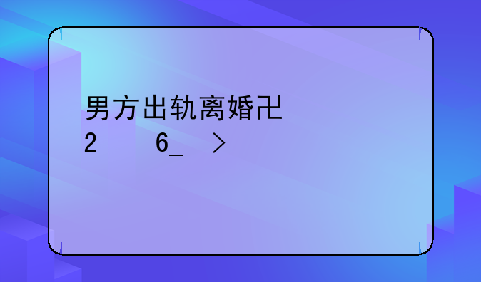 男方出轨离婚协议指南及标准版模板