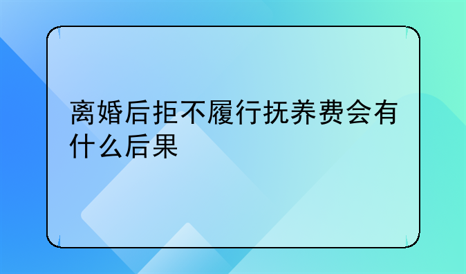 离婚后拒不履行抚养费会有什么后果