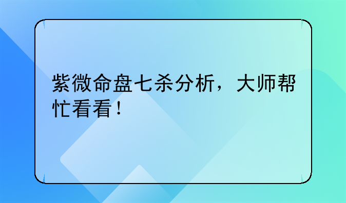 紫微命盘七杀分析，大师帮忙看看！