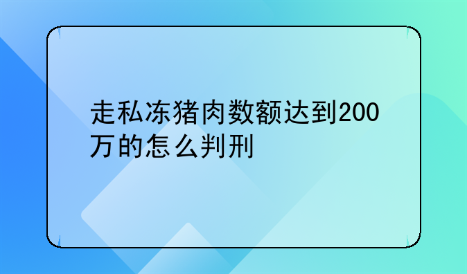 走私冻猪肉数额达到200万的怎么判刑