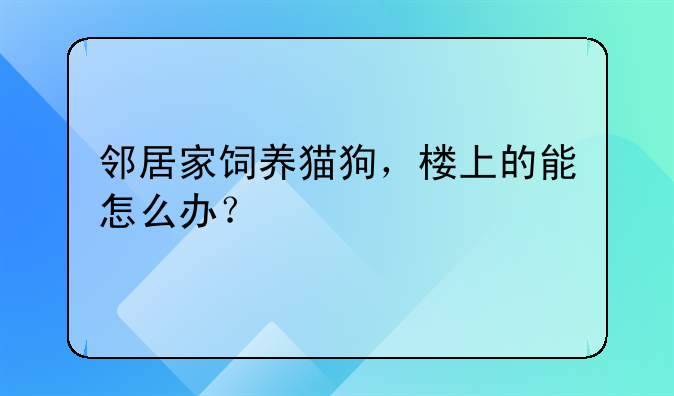 邻居家饲养猫狗，楼上的能怎么办？
