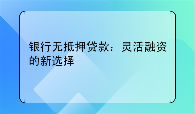 银行无抵押贷款：灵活融资的新选择