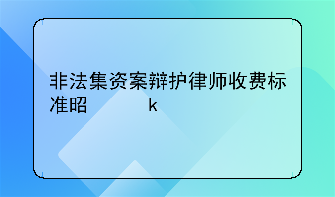 非法集资案辩护律师收费标准是多少