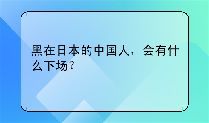 黑在日本的中国人，会有什么下场？