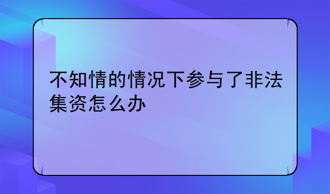 不知情的情况下参与了非法集资怎么办