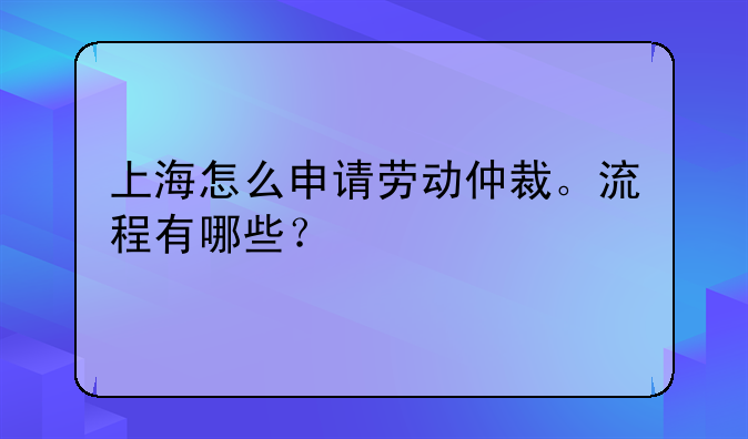 上海怎么申请劳动仲裁。流程有哪些？