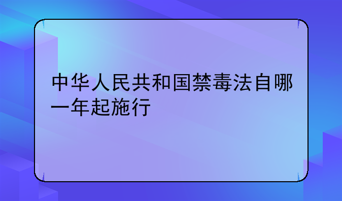 中华人民共和国禁毒法自哪一年起施行