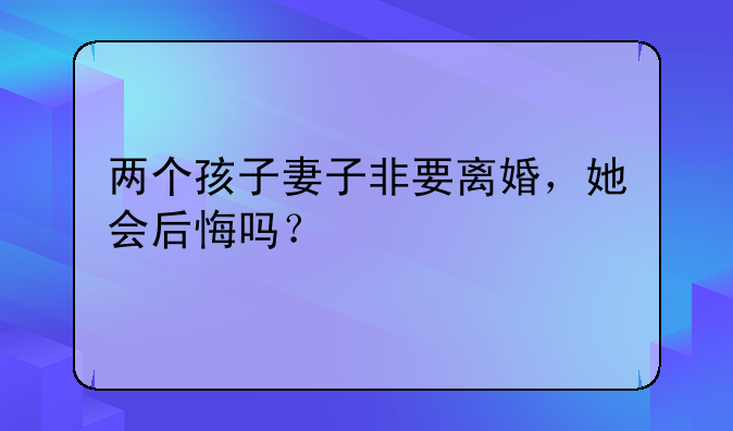 两个孩子妻子非要离婚，她会后悔吗？