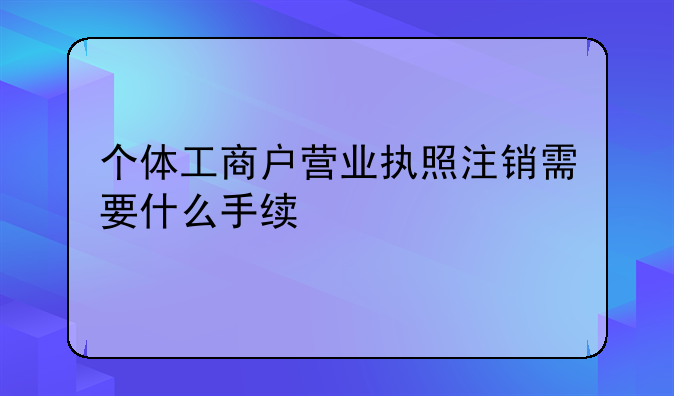 个体工商户营业执照注销需要什么手续