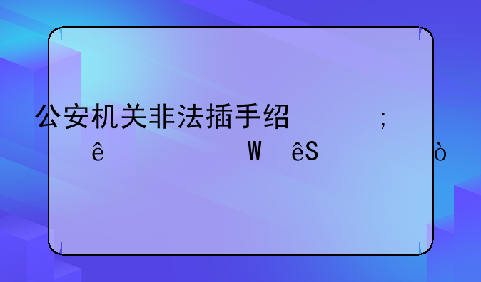 公安机关非法插手经济纠纷如何应对？