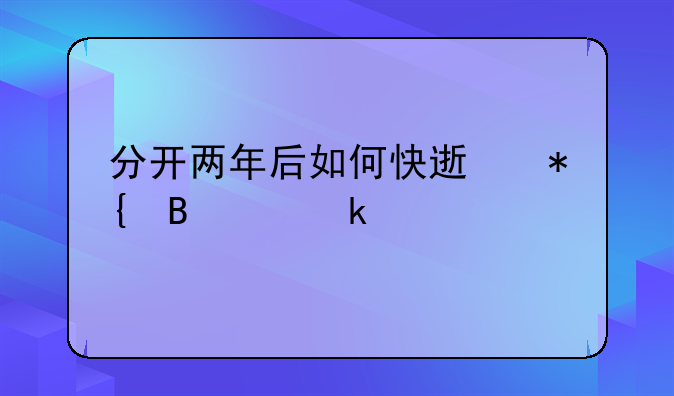 分开两年后如何快速办理离婚手续指南