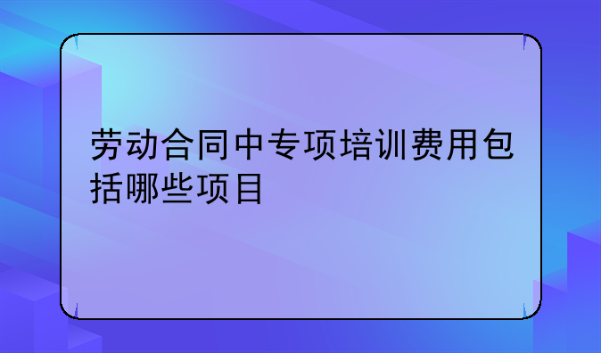 劳动合同中专项培训费用包括哪些项目