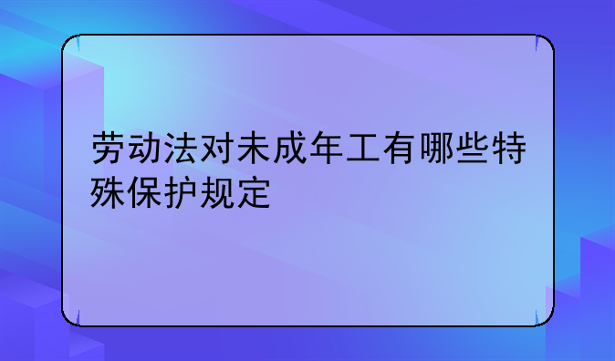 劳动法对未成年工有哪些特殊保护规定