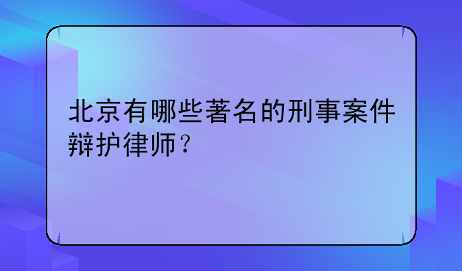 北京有哪些著名的刑事案件辩护律师？