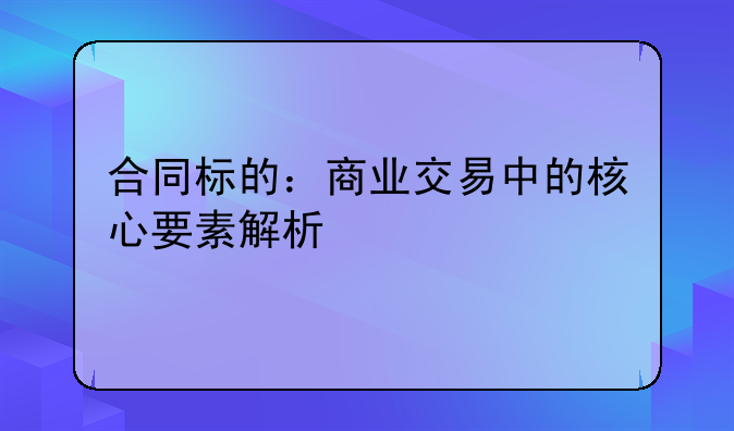 合同标的：商业交易中的核心要素解析