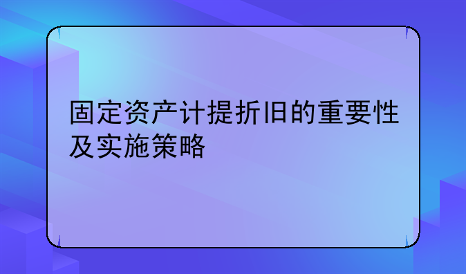 固定资产计提折旧的重要性及实施策略