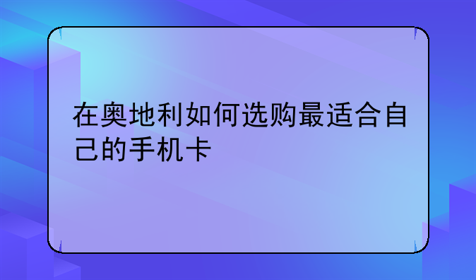 在奥地利如何选购最适合自己的手机卡