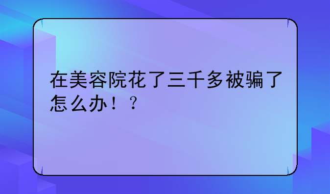 在美容院花了三千多被骗了怎么办！？