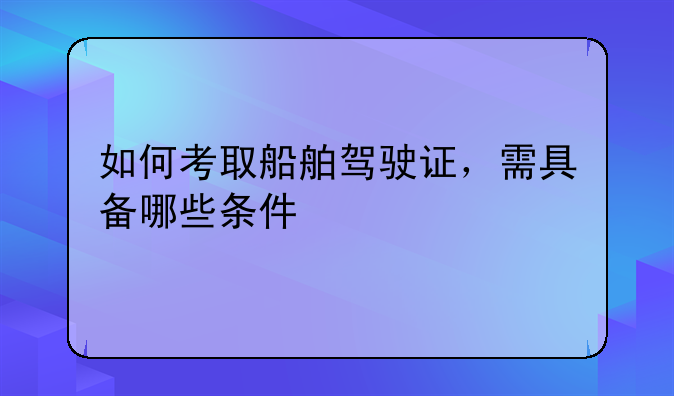 如何考取船舶驾驶证，需具备哪些条件