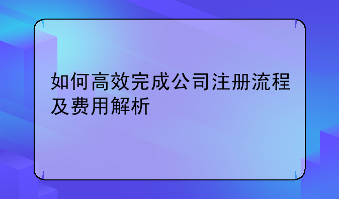 如何高效完成公司注册流程及费用解析