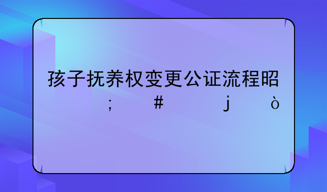 孩子抚养权变更公证流程是怎么样的？