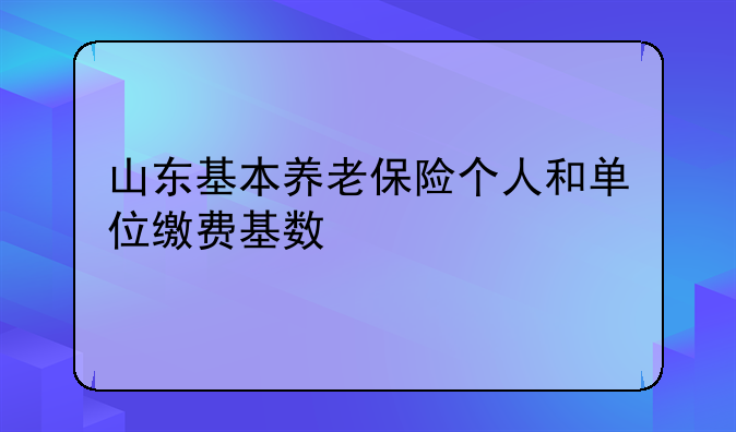 山东基本养老保险个人和单位缴费基数