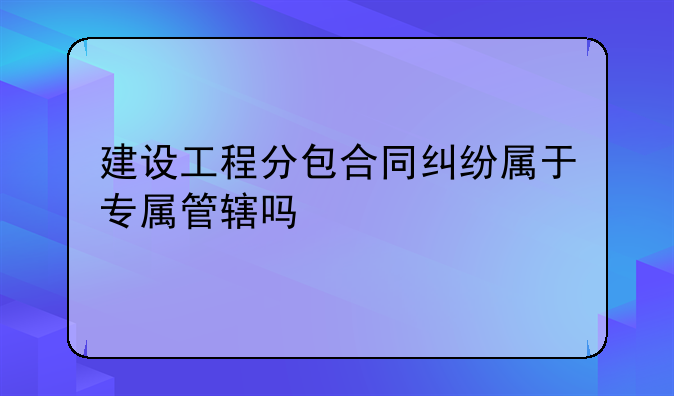建设工程分包合同纠纷属于专属管辖吗