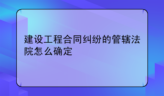 建设工程合同纠纷的管辖法院怎么确定