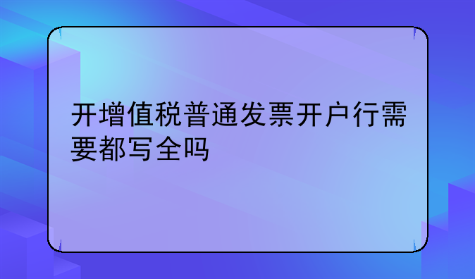 开增值税普通发票开户行需要都写全吗