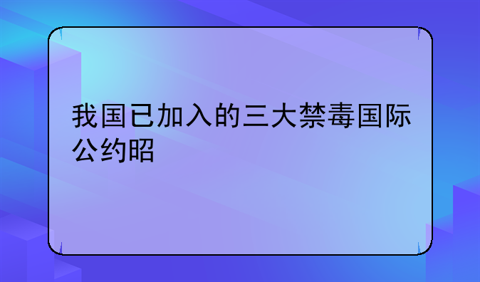 我国已加入的三大禁毒国际公约是什么