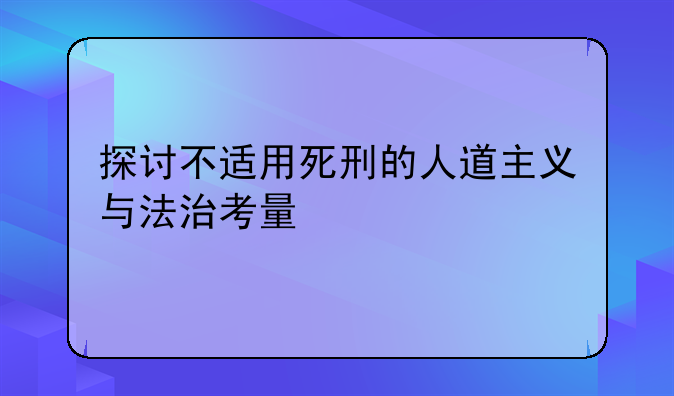 探讨不适用死刑的人道主义与法治考量
